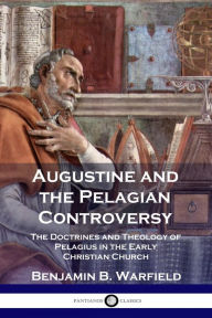 Title: Augustine and the Pelagian Controversy: The Doctrines and Theology of Pelagius in the Early Christian Church, Author: Benjamin B Warfield