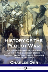 Title: History of the Pequot War: The Accounts of Mason, Underhill, Vincent and Gardener on the Colonist Wars with Native American Tribes in the 1600s, Author: Charles Orr