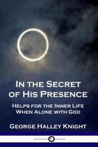 Title: In the Secret of His Presence: Helps for the Inner Life When Alone with God, Author: George Halley Knight