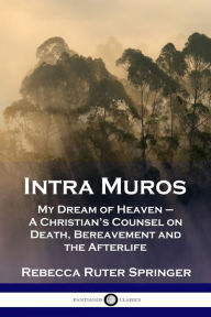 Title: Intra Muros: My Dream of Heaven - A Christian's Counsel on Death, Bereavement and the Afterlife, Author: Rebecca Ruter Springer