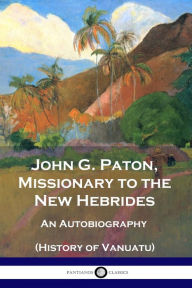Title: John G. Paton, Missionary to the New Hebrides: An Autobiography (History of Vanuatu), Author: John G Paton