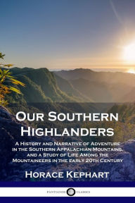 Title: Our Southern Highlanders: A History and Narrative of Adventure in the Southern Appalachian Mountains, and a Study of Life Among the Mountaineers in the early 20th Century, Author: Horace Kephart