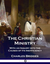 Title: The Christian Ministry: With an Inquiry into the Causes of Its Inefficiency, Author: Charles Bridges