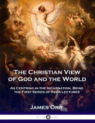Title: The Christian View of God and the World: As Centring in the Incarnation, Being the First Series of Kerr Lectures, Author: Charles Orr