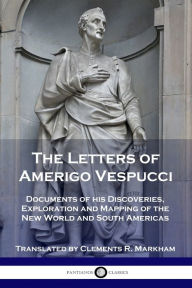 Title: The Letters of Amerigo Vespucci: Documents of his Discoveries, Exploration and Mapping of the New World and South Americas, Author: Amerigo Vespucci