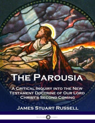 Title: The Parousia: A Critical Inquiry into the New Testament Doctrine of Our Lord Christ's Second Coming, Author: James Stuart Russell