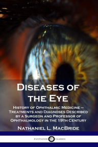 Title: Diseases of the Eye: History of Ophthalmic Medicine - Treatments and Diagnoses Described by a Surgeon and Professor of Ophthalmology in the 19th Century, Author: Nathaniel L MacBride