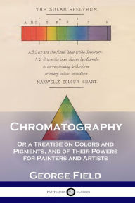 Title: Chromatography: Or a Treatise on Colors and Pigments, and of Their Powers for Painters and Artists, Author: George Field