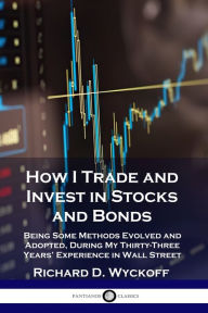 Title: How I Trade and Invest in Stocks and Bonds: Being Some Methods Evolved and Adopted, During My Thirty-Three Years' Experience in Wall Street, Author: Richard D Wyckoff