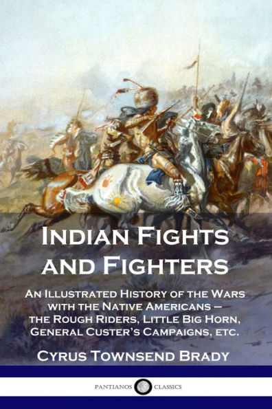 Indian Fights and Fighters: An Illustrated History of the Wars with the Native Americans - the Rough Riders, Little Big Horn, General Custer's Campaigns, etc.