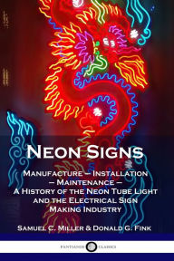 Title: Neon Signs: Manufacture - Installation - Maintenance - A History of the Neon Tube Light and the Electrical Sign Making Industry, Author: Samuel C Miller