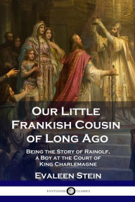 Title: Our Little Frankish Cousin of Long Ago: Being the Story of Rainolf, a Boy at the Court of King Charlemagne, Author: Evaleen Stein