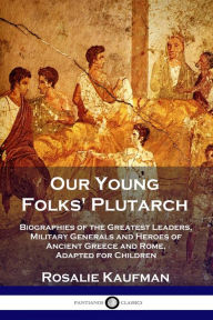 Title: Our Young Folks' Plutarch: Biographies of the Greatest Leaders, Military Generals and Heroes of Ancient Greece and Rome, Adapted for Children, Author: Rosalie Kaufman