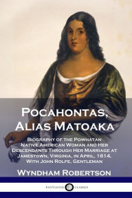 Title: Pocahontas, Alias Matoaka: Biography of the Powhatan Native American Woman and Her Descendants Through Her Marriage at Jamestown, Virginia, in April, 1614, With John Rolfe, Gentleman, Author: Wyndham Robertson