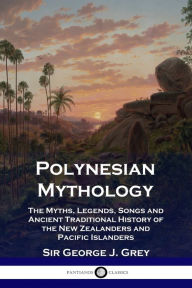 Title: Polynesian Mythology: The Myths, Legends, Songs and Ancient Traditional History of the New Zealanders and Pacific Islanders, Author: George J Grey
