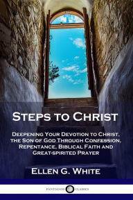 Title: Steps to Christ: Deepening Your Devotion to Christ, the Son of God Through Confession, Repentance, Biblical Faith and Great-spirited Prayer, Author: Ellen G White