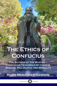 Title: The Ethics of Confucius: The Sayings of the Master - Confucian Teachings of Chinese Wisdom, Philosophy and Morality, Author: Miles Menander Dawson