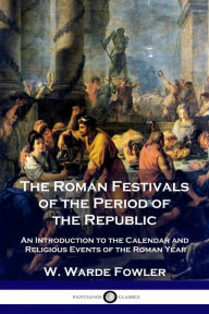 Title: The Roman Festivals of the Period of the Republic: An Introduction to the Calendar and Religious Events of the Roman Year, Author: W Warde Fowler