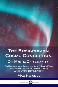 Title: The Rosicrucian Cosmo-Conception, Or, Mystic Christianity: An Elementary Treatise Upon Man's Past Evolution, Present Constitution and Future Development, Author: Max Heindel