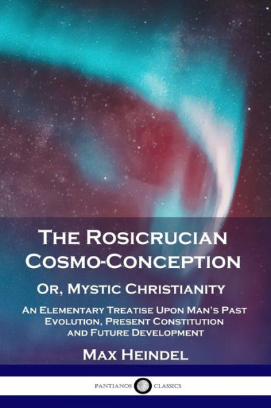 The Rosicrucian Cosmo-Conception, Or, Mystic Christianity: An Elementary Treatise Upon Man's Past Evolution, Present Constitution and Future Development
