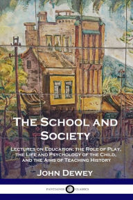Title: The School and Society: Lectures on Education; the Role of Play, the Life and Psychology of the Child, and the Aims of Teaching History, Author: John Dewey