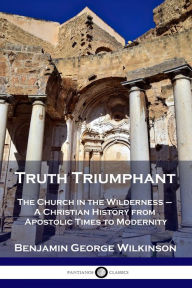 Title: Truth Triumphant: The Church in the Wilderness - A Christian History from Apostolic Times to Modernity, Author: Benjamin George Wilkinson