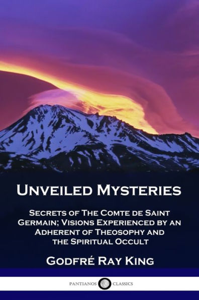 Unveiled Mysteries: Secrets of the Comte de Saint Germain; Visions Experienced by an Adherent Theosophy and Spiritual Occult