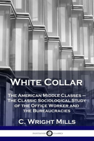 Title: White Collar: The American Middle Classes - The Classic Sociological Study of the Office Worker and the Bureaucracies, Author: C Wright Mills