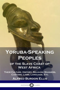 Title: Yoruba-Speaking Peoples of the Slave Coast of West Africa: Their Culture, History, Religion, Manners, Customs, Laws, Language, Etc., Author: Alfred Burdon Ellis