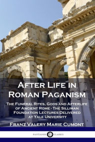 Title: After Life in Roman Paganism: The Funeral Rites, Gods and Afterlife of Ancient Rome - The Silliman Foundation Lectures Delivered at Yale University, Author: Franz Valery Marie Cumont