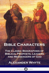 Title: Bible Characters: The Classic Biographies of Biblical Prophets, Leaders and Messengers of God, Author: Alexander Whyte