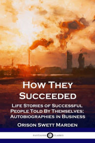 Title: How They Succeeded: Life Stories of Successful People Told By Themselves; Autobiographies in Business, Author: Orison Swett Marden