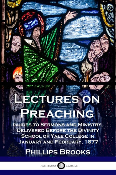 Lectures on Preaching: Guides to Sermons and Ministry, Delivered Before the Divinity School of Yale College January February, 1877