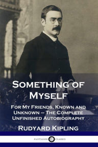 Title: Something of Myself: For My Friends, Known and Unknown - The Complete Unfinished Autobiography, Author: Rudyard Kipling