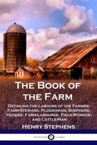 Title: The Book of the Farm: Detailing the Labours of the Farmer, Farm-Steward, Ploughman, Shepherd, Hedger, Farm-Labourer, Field-Worker, and Cattle-Man, Author: Henry Stephens