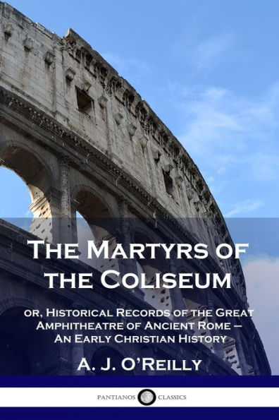 the Martyrs of Coliseum: or, Historical Records Great Amphitheatre Ancient Rome - An Early Christian History