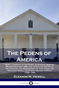 Title: The Pedens of America: Being a summary of the Peden, Alexander, Morton, Morrow Reunion 1899, and an Outline History of the Ancestry and Descendants of John Peden and Margaret McDill; Scotland, Ireland, America, 1768 - 1900, Author: Eleanor M Hewell