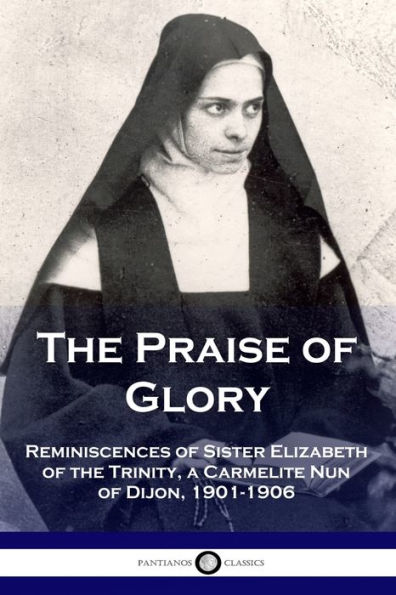 The Praise of Glory: Reminiscences of Sister Elizabeth of the Trinity, a Carmelite Nun of Dijon, 1901-1906