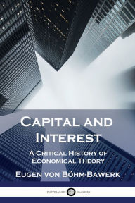 Title: Capital and Interest: A Critical History of Economical Theory, Author: Eugen von Böhm-Bawerk