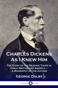 Title: Charles Dickens As I Knew Him: The Story of the Reading Tours in Great Britain and America - A Biography of the Author, Author: George Dolby