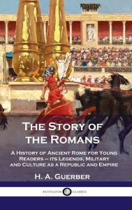 Title: Story of the Romans: A History of Ancient Rome for Young Readers - its Legends, Military and Culture as a Republic and Empire, Author: H a Guerber