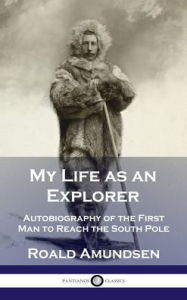 Title: My Life as an Explorer: Autobiography of the First Man to Reach the South Pole, Author: Roald Amundsen