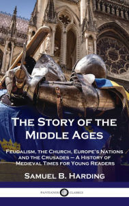 Title: Story of the Middle Ages: Feudalism, the Church, Europe's Nations and the Crusades - A History of Medieval Times for Young Readers, Author: Samuel B Harding