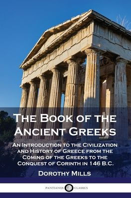 The Book of the Ancient Greeks: An Introduction to the Civilization and History of Greece from the Coming of the Greeks to the Conquest of Corinth in 146 B.C.