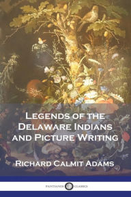 Title: Legends of the Delaware Indians and Picture Writing, Author: Richard Calmit Adams