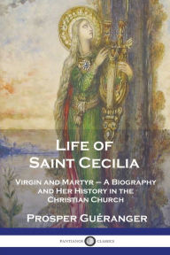 Title: Life of Saint Cecilia, Virgin and Martyr: A Biography and Her History in the Christian Church, Author: Prosper Guïranger