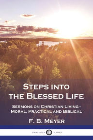 Title: Steps into the Blessed Life: Sermons on Christian Living - Moral, Practical and Biblical, Author: F B Meyer