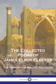 Title: The Collected Poems of James Elroy Flecker: The Complete Verse and Dialogues, Author: James Elroy Flecker
