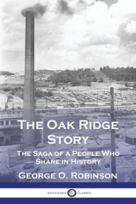 Title: The Oak Ridge Story: The Saga of a People Who Share in History, Author: George O Robinson