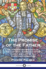 Title: The Promise of the Father: Or, A Neglected Specialty of the Last Days, Addressed to the Clergy and Laity of All Christian Communities, Author: Phoebe Palmer